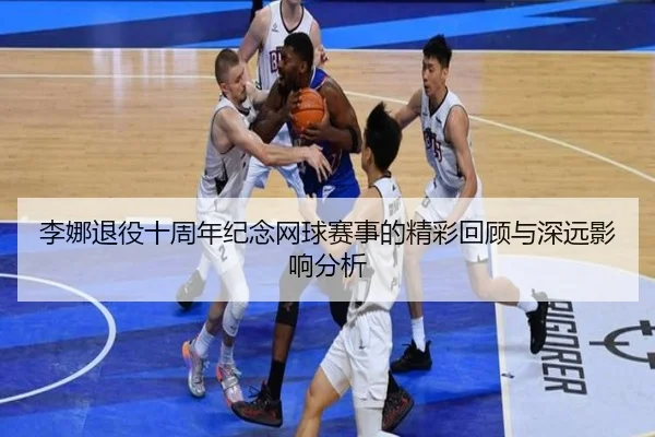 李娜退役十周年纪念网球赛事的精彩回顾与深远影响分析