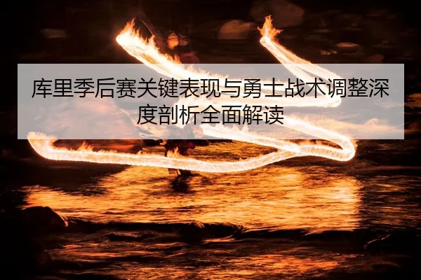 库里季后赛关键表现与勇士战术调整深度剖析全面解读